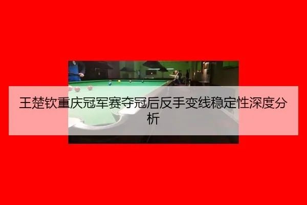 王楚钦重庆冠军赛夺冠后反手变线稳定性深度分析